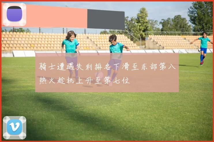 骑士遭遇失利排名下滑至东部第八热火趁机上升至第七位