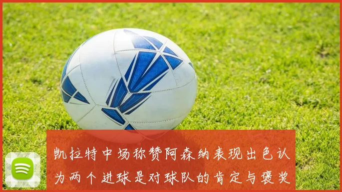 凯拉特中场称赞阿森纳表现出色认为两个进球是对球队的肯定与褒奖