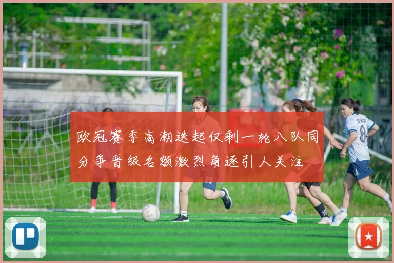 欧冠赛季高潮迭起仅剩一轮八队同分争晋级名额激烈角逐引人关注