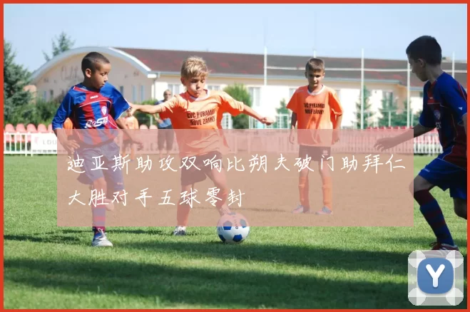 迪亚斯助攻双响比朔夫破门助拜仁大胜对手五球零封
