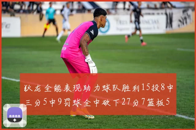 狄龙全能表现助力球队胜利15投8中三分5中9罚球全中砍下27分7篮板5助攻