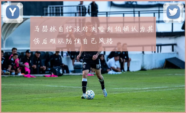 马瑟林自信谈对决哈利伯顿认为其伤后难以防住自己风格