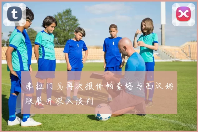 弗拉门戈再次报价帕奎塔与西汉姆联展开深入谈判