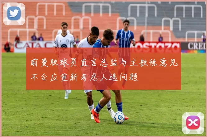 前曼联球员直言总监与主教练意见不合应重新考虑人选问题